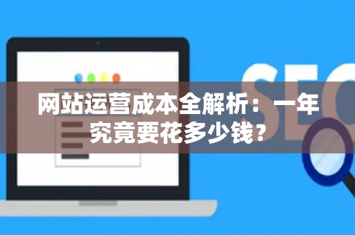 网站运营成本全解析：一年究竟要花多少钱？